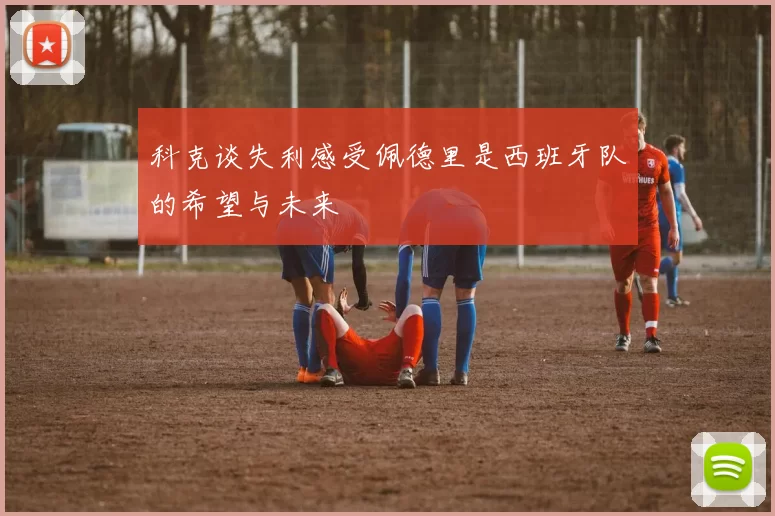 科克谈失利感受佩德里是西班牙队的希望与未来