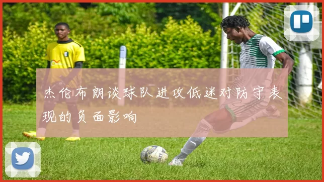 杰伦布朗谈球队进攻低迷对防守表现的负面影响