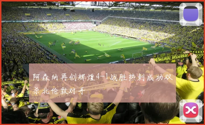 阿森纳再创辉煌4-1战胜热刺成功双杀北伦敦对手