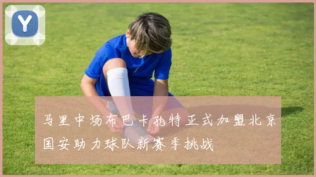 马里中场布巴卡孔特正式加盟北京国安助力球队新赛季挑战