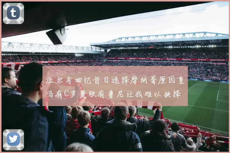 法尔考回忆昔日选择摩纳哥原因皇马有C罗曼联有鲁尼让我难以抉择