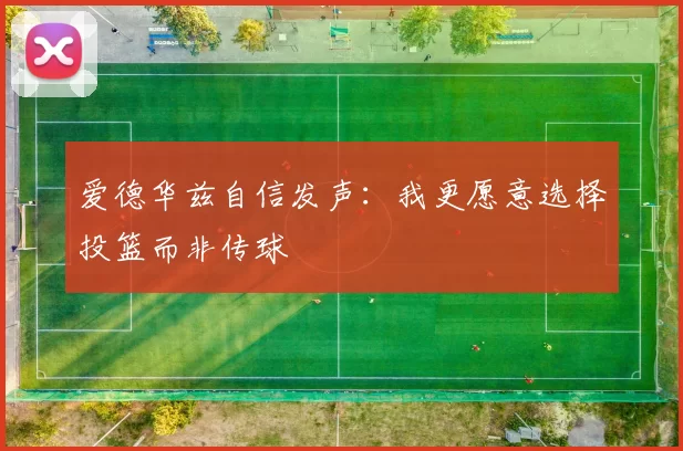 爱德华兹自信发声：我更愿意选择投篮而非传球
