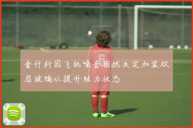 舍什科因飞机噪音困扰决定加装双层玻璃以提升助力状态